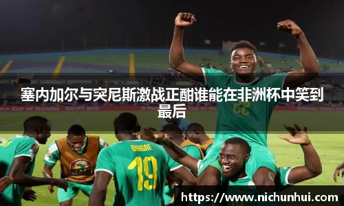 塞内加尔与突尼斯激战正酣谁能在非洲杯中笑到最后